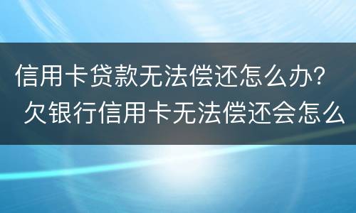 信用卡贷款无法偿还怎么办？ 欠银行信用卡无法偿还会怎么办