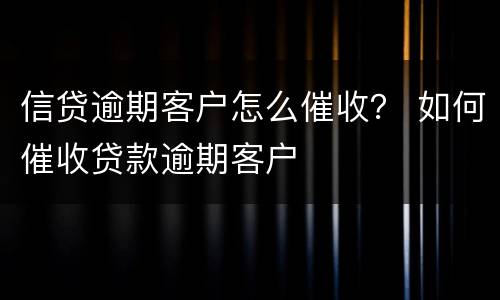 信贷逾期客户怎么催收？ 如何催收贷款逾期客户