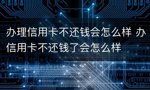 办理信用卡不还钱会怎么样 办信用卡不还钱了会怎么样
