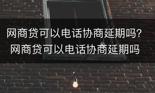 网商贷可以电话协商延期吗？ 网商贷可以电话协商延期吗