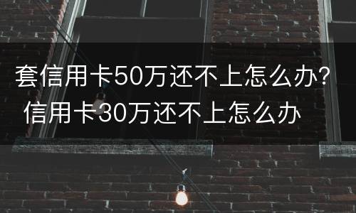 套信用卡50万还不上怎么办？ 信用卡30万还不上怎么办