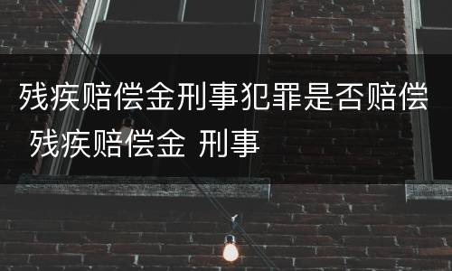 残疾赔偿金刑事犯罪是否赔偿 残疾赔偿金 刑事