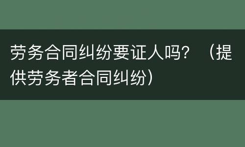 劳务合同纠纷要证人吗？（提供劳务者合同纠纷）