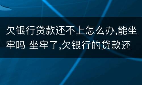 欠银行贷款还不上怎么办,能坐牢吗 坐牢了,欠银行的贷款还不了怎么办