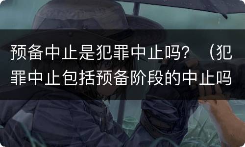 预备中止是犯罪中止吗？（犯罪中止包括预备阶段的中止吗）