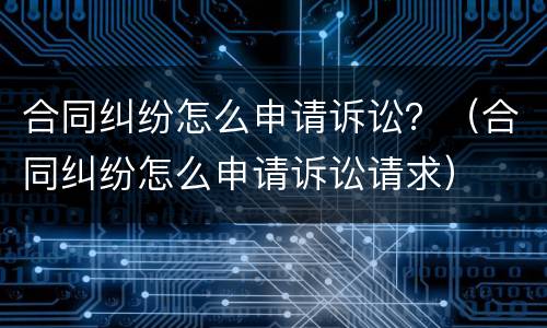 合同纠纷怎么申请诉讼？（合同纠纷怎么申请诉讼请求）