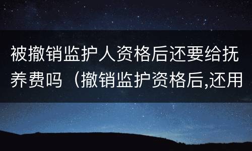 被撤销监护人资格后还要给抚养费吗（撤销监护资格后,还用负担抚养费吗）