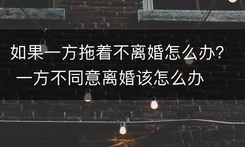 如果一方拖着不离婚怎么办？ 一方不同意离婚该怎么办