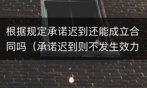 根据规定承诺迟到还能成立合同吗（承诺迟到则不发生效力,合同也就不能成立）