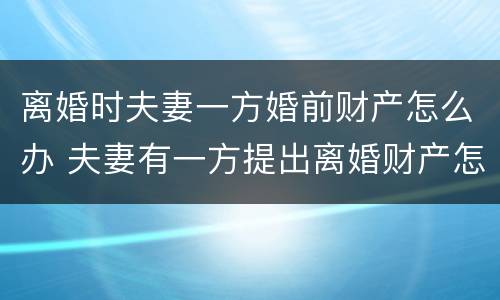 离婚时夫妻一方婚前财产怎么办 夫妻有一方提出离婚财产怎么解决