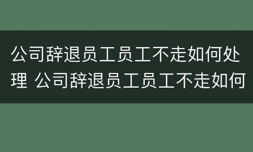 公司辞退员工员工不走如何处理 公司辞退员工员工不走如何处理赔偿