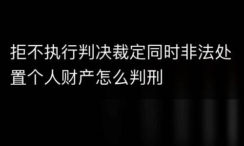 拒不执行判决裁定同时非法处置个人财产怎么判刑