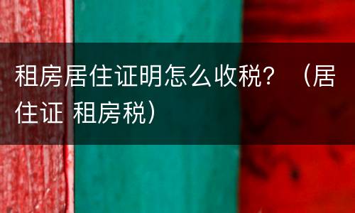 租房居住证明怎么收税？（居住证 租房税）