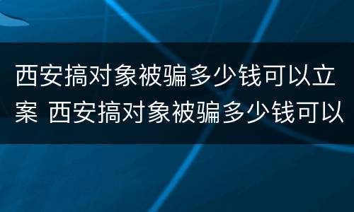 西安搞对象被骗多少钱可以立案 西安搞对象被骗多少钱可以立案侦查