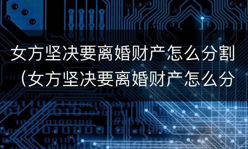 女方坚决要离婚财产怎么分割（女方坚决要离婚财产怎么分割给男方）