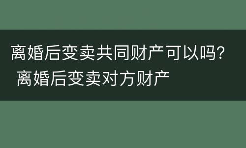 离婚后变卖共同财产可以吗？ 离婚后变卖对方财产