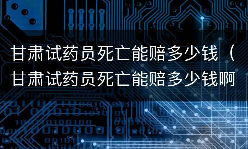甘肃试药员死亡能赔多少钱（甘肃试药员死亡能赔多少钱啊）