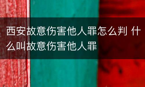 西安故意伤害他人罪怎么判 什么叫故意伤害他人罪
