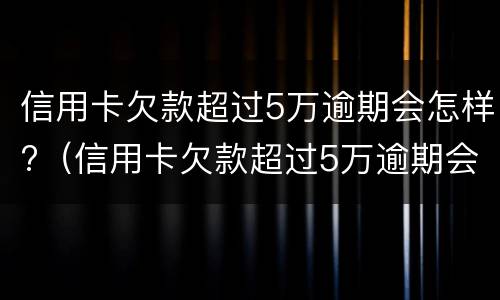 信用卡欠款超过5万逾期会怎样?（信用卡欠款超过5万逾期会怎样处罚）