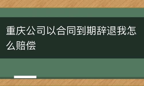 重庆公司以合同到期辞退我怎么赔偿