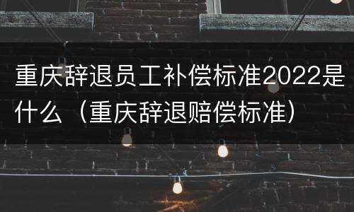 重庆辞退员工补偿标准2022是什么（重庆辞退赔偿标准）