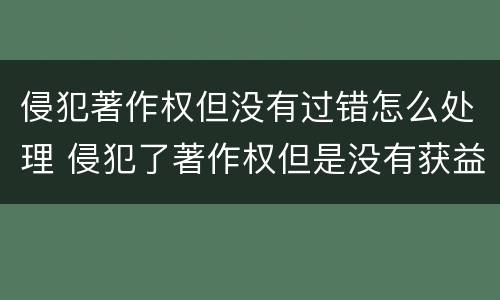 侵犯著作权但没有过错怎么处理 侵犯了著作权但是没有获益