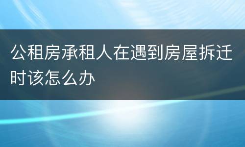 公租房承租人在遇到房屋拆迁时该怎么办