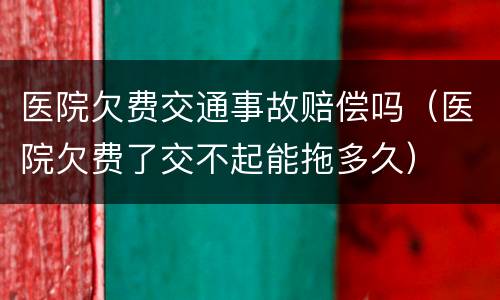 医院欠费交通事故赔偿吗（医院欠费了交不起能拖多久）