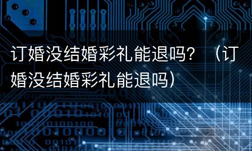 订婚没结婚彩礼能退吗？（订婚没结婚彩礼能退吗）