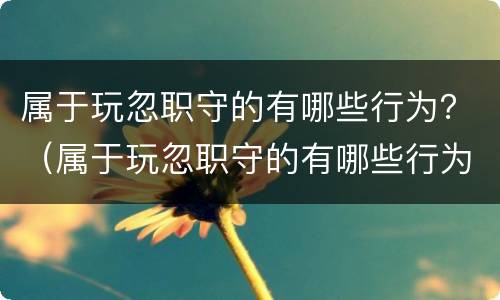 属于玩忽职守的有哪些行为？（属于玩忽职守的有哪些行为呢）