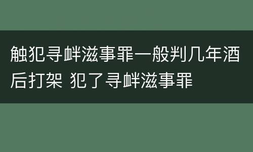 触犯寻衅滋事罪一般判几年酒后打架 犯了寻衅滋事罪