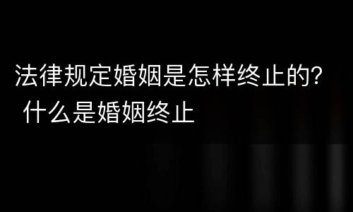 法律规定婚姻是怎样终止的？ 什么是婚姻终止