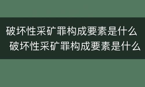 破坏性采矿罪构成要素是什么 破坏性采矿罪构成要素是什么意思