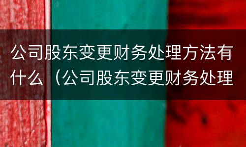 公司股东变更财务处理方法有什么（公司股东变更财务处理方法有什么要求）