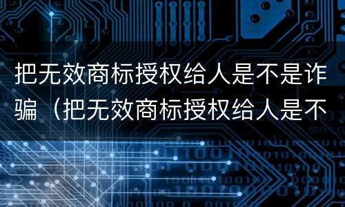 把无效商标授权给人是不是诈骗（把无效商标授权给人是不是诈骗了）