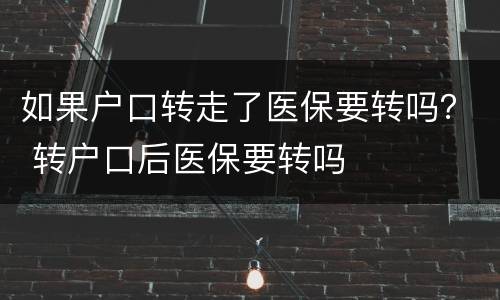 如果户口转走了医保要转吗？ 转户口后医保要转吗
