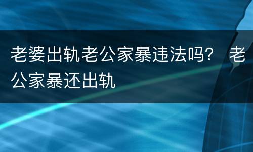 老婆出轨老公家暴违法吗？ 老公家暴还出轨
