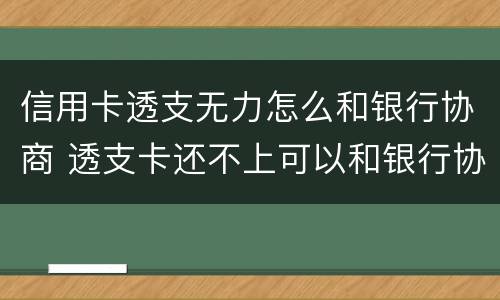 信用卡透支无力怎么和银行协商 透支卡还不上可以和银行协商解决吗