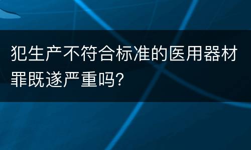犯生产不符合标准的医用器材罪既遂严重吗？