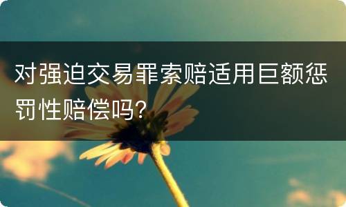 对强迫交易罪索赔适用巨额惩罚性赔偿吗？