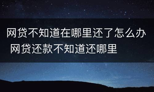 网贷不知道在哪里还了怎么办 网贷还款不知道还哪里