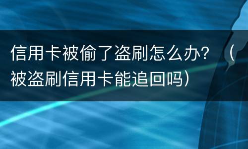 信用卡被偷了盗刷怎么办？（被盗刷信用卡能追回吗）