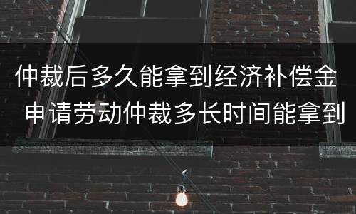 仲裁后多久能拿到经济补偿金 申请劳动仲裁多长时间能拿到补偿金