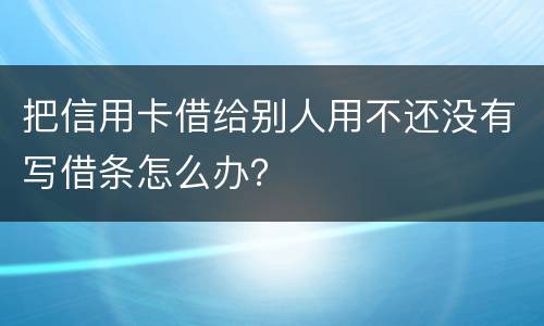 把信用卡借给别人用不还没有写借条怎么办？