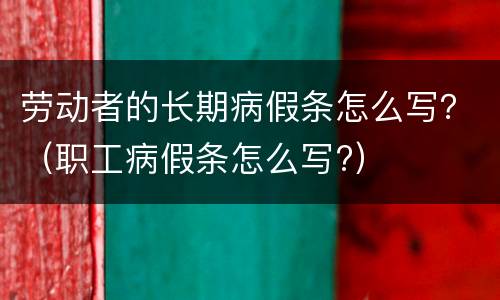 劳动者的长期病假条怎么写？（职工病假条怎么写?）