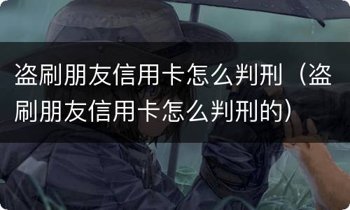 盗刷朋友信用卡怎么判刑（盗刷朋友信用卡怎么判刑的）