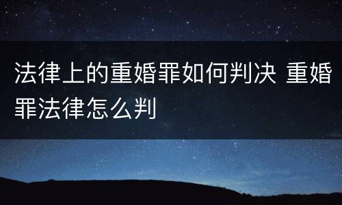 法律上的重婚罪如何判决 重婚罪法律怎么判