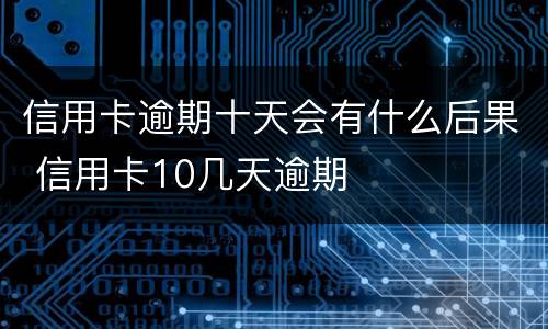 信用卡逾期十天会有什么后果 信用卡10几天逾期