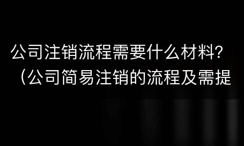 公司注销流程需要什么材料？（公司简易注销的流程及需提供的材料）