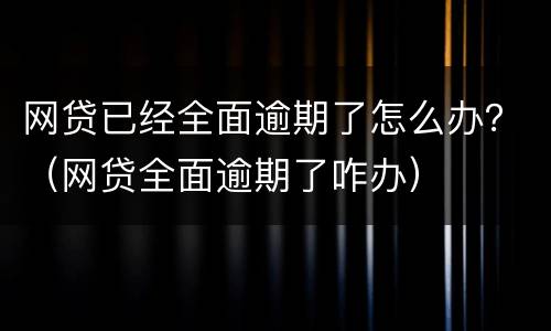 网贷已经全面逾期了怎么办？（网贷全面逾期了咋办）
